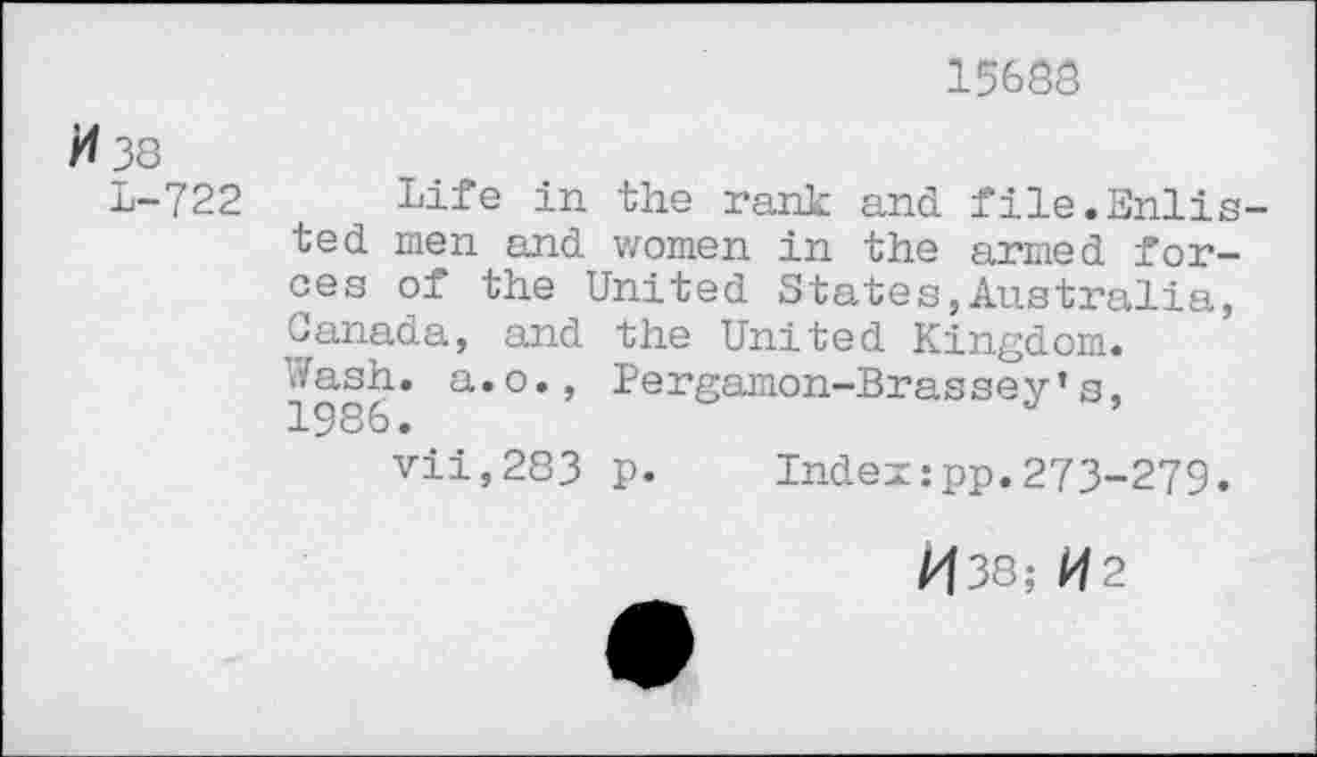 ﻿15688
H 38
L-722
Life in the rank and file.Enlisted men and women in the armed forces of the United States,Australia, Canada, and the United Kingdom. Wash, a.o., Pergamon-Brassey*s, 1986.
vii,283 p.	Index:pp.273-279.
/438; K2